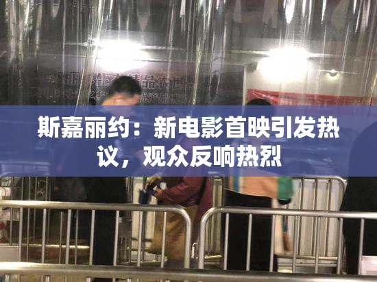 斯嘉丽约：新电影首映引发热议，观众反响热烈
