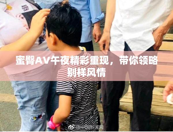 蜜臀AV午夜精彩重现，带你领略别样风情