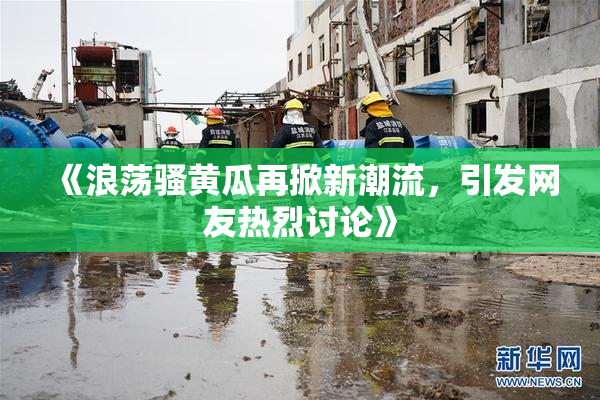《浪荡骚黄瓜再掀新潮流，引发网友热烈讨论》