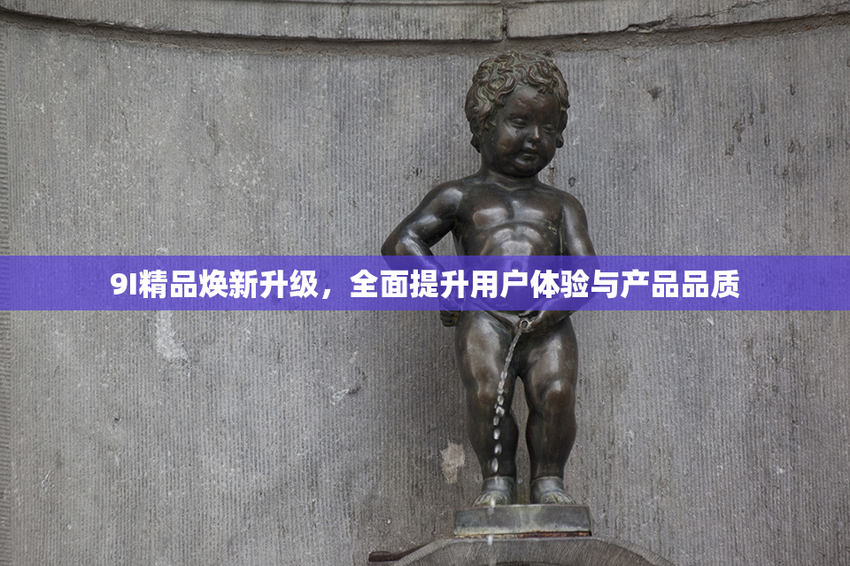 9I精品焕新升级，全面提升用户体验与产品品质