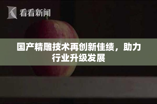 国产精雕技术再创新佳绩，助力行业升级发展