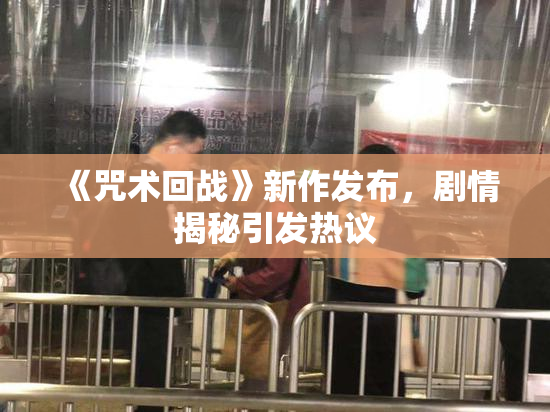 《咒术回战》新作发布，剧情揭秘引发热议