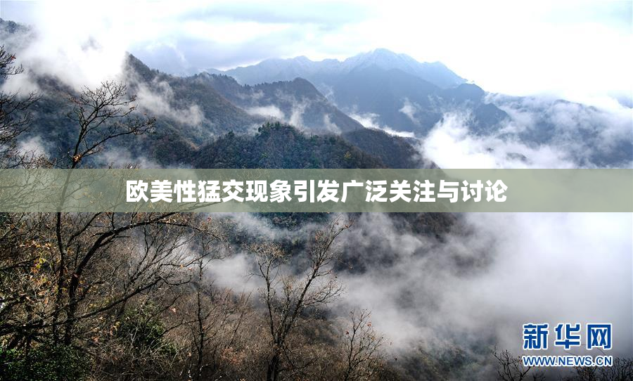 欧美性猛交现象引发广泛关注与讨论