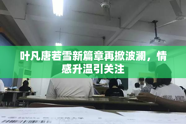 叶凡唐若雪新篇章再掀波澜，情感升温引关注