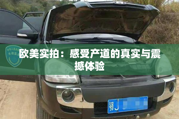 欧美实拍：感受产道的真实与震撼体验