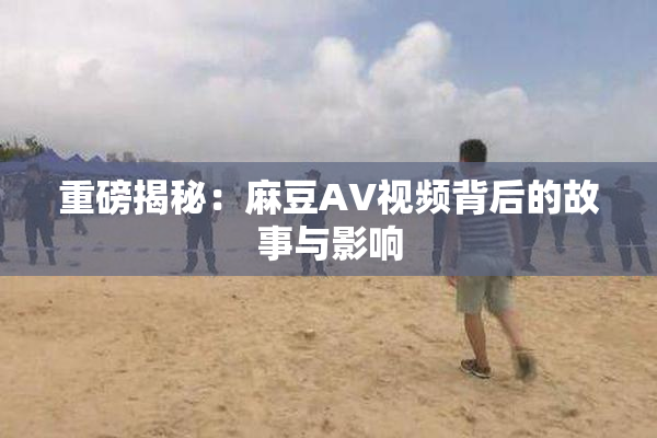 重磅揭秘：麻豆AV视频背后的故事与影响
