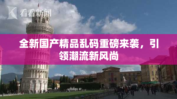 全新国产精品乱码重磅来袭，引领潮流新风尚