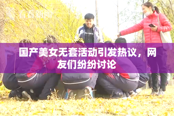 国产美女无套活动引发热议，网友们纷纷讨论