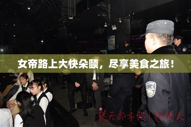 女帝路上大快朵颐，尽享美食之旅！