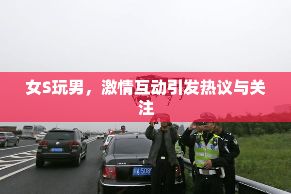 女S玩男，激情互动引发热议与关注