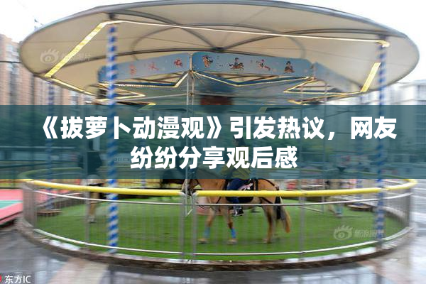 《拔萝卜动漫观》引发热议，网友纷纷分享观后感