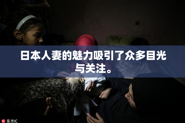 日本人妻的魅力吸引了众多目光与关注。