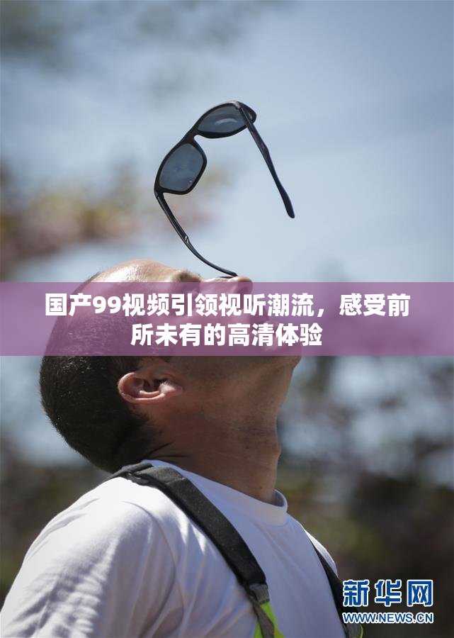 国产99视频引领视听潮流，感受前所未有的高清体验