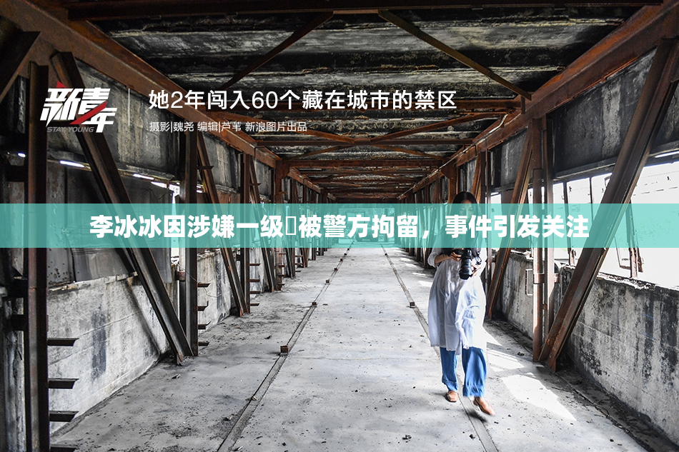 李冰冰因涉嫌一级婬被警方拘留，事件引发关注