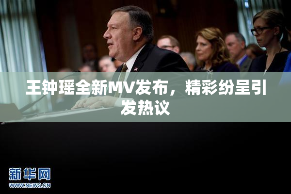 王钟瑶全新MV发布，精彩纷呈引发热议