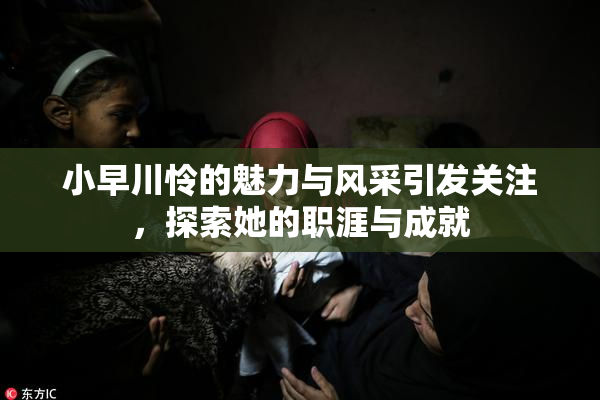 小早川怜的魅力与风采引发关注，探索她的职涯与成就