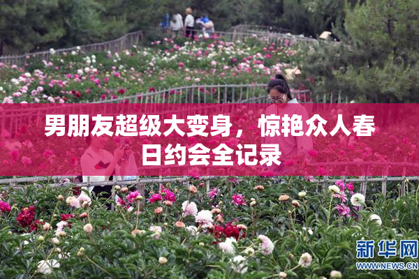 男朋友超级大变身，惊艳众人春日约会全记录