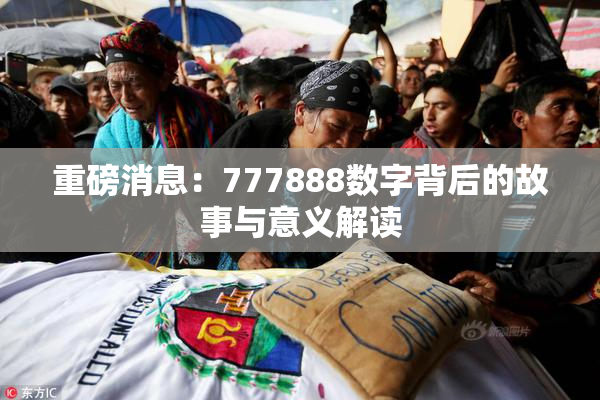 重磅消息：777888数字背后的故事与意义解读