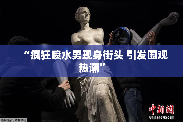 “疯狂喷水男现身街头 引发围观热潮”