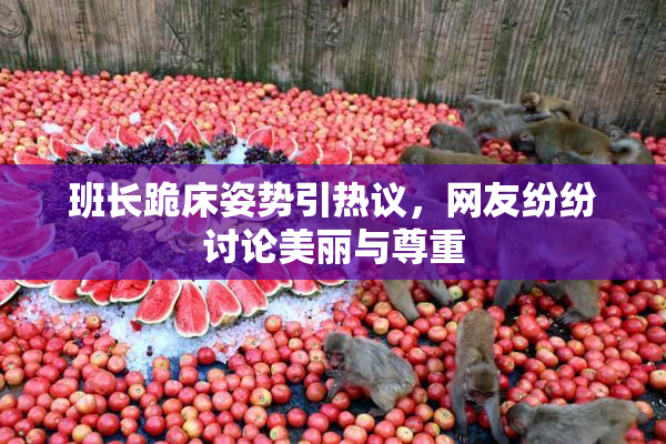 班长跪床姿势引热议，网友纷纷讨论美丽与尊重