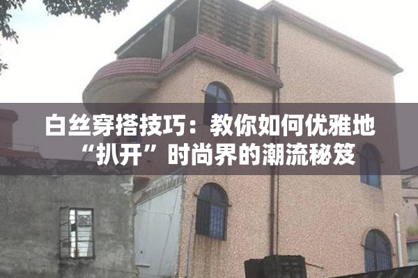 白丝穿搭技巧：教你如何优雅地“扒开”时尚界的潮流秘笈