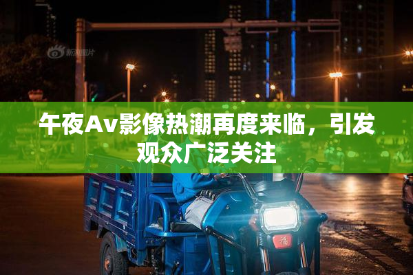 午夜Av影像热潮再度来临，引发观众广泛关注