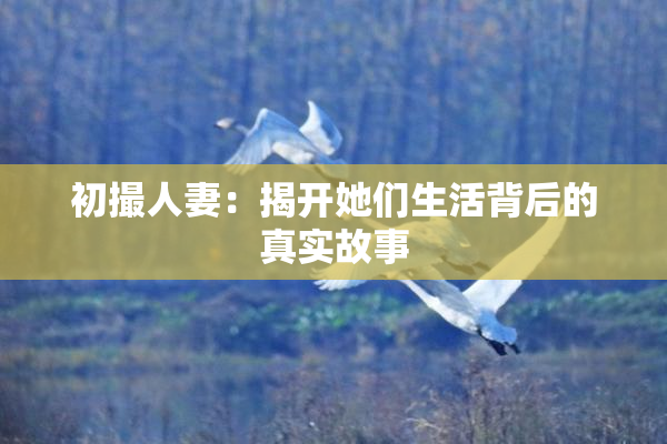 初撮人妻：揭开她们生活背后的真实故事