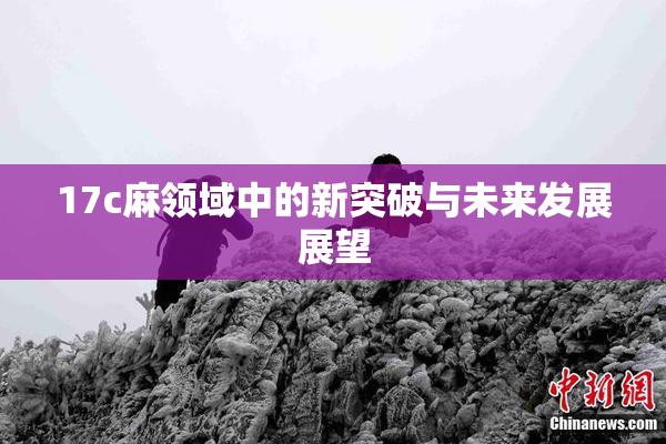 17c麻领域中的新突破与未来发展展望