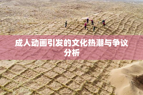 成人动画引发的文化热潮与争议分析