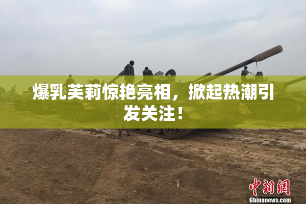 爆乳芙莉惊艳亮相，掀起热潮引发关注！
