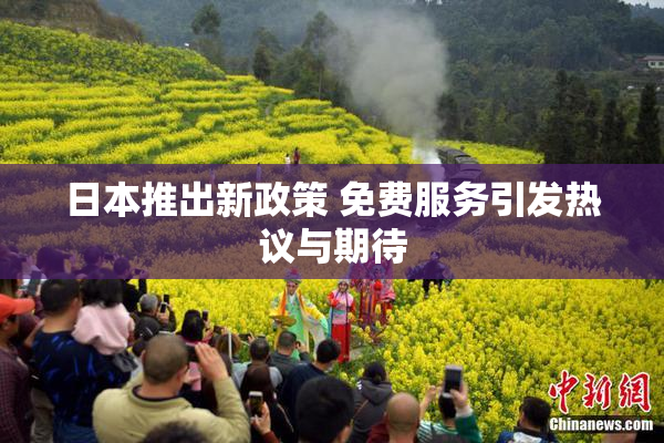 日本推出新政策 免费服务引发热议与期待