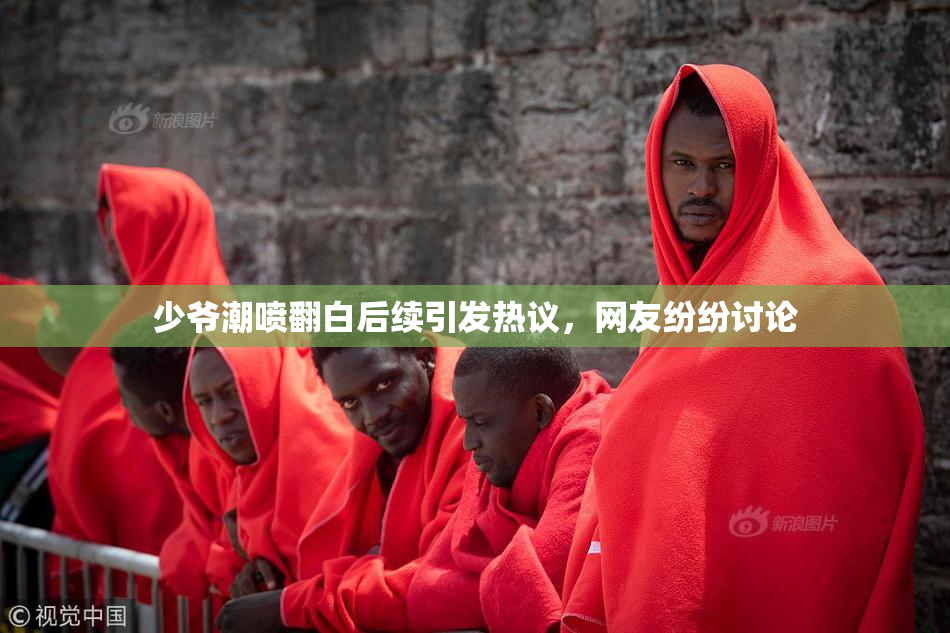 少爷潮喷翻白后续引发热议，网友纷纷讨论