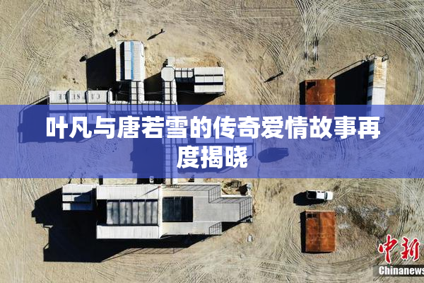 叶凡与唐若雪的传奇爱情故事再度揭晓
