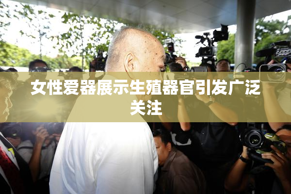 女性爱器展示生殖器官引发广泛关注