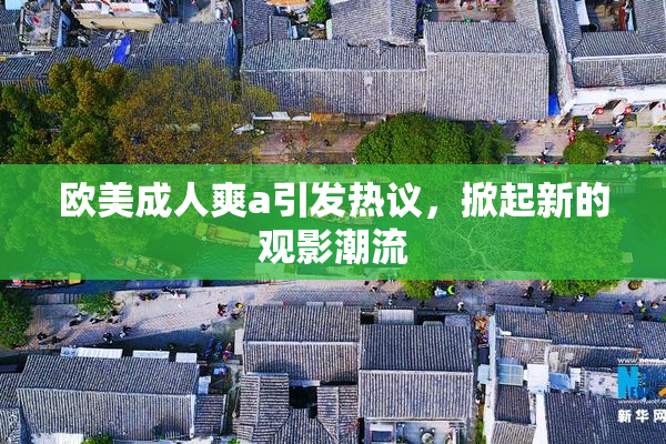欧美成人爽a引发热议，掀起新的观影潮流