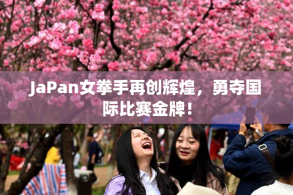 JaPan女拳手再创辉煌，勇夺国际比赛金牌！