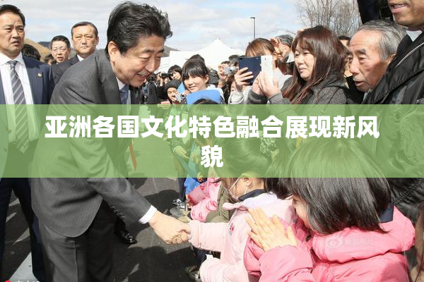 亚洲各国文化特色融合展现新风貌