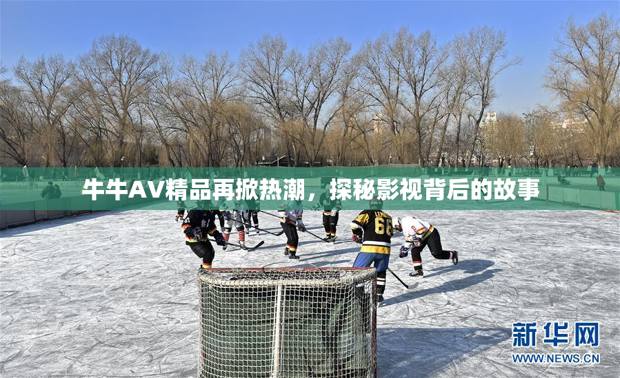 牛牛AV精品再掀热潮，探秘影视背后的故事