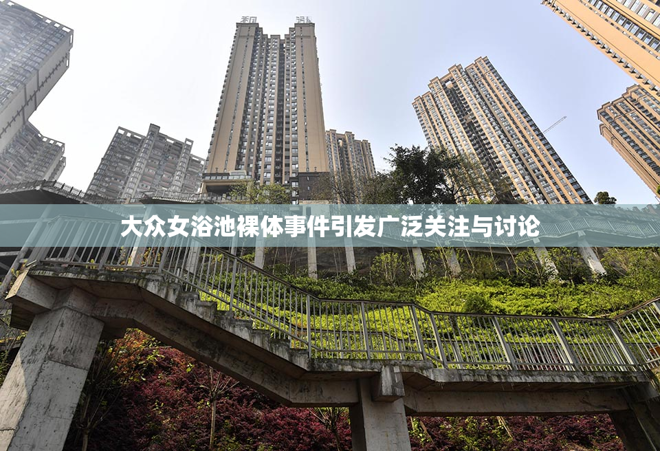 大众女浴池裸体事件引发广泛关注与讨论