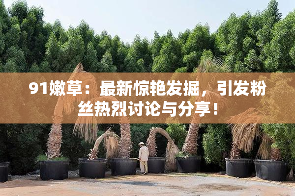 91嫩草：最新惊艳发掘，引发粉丝热烈讨论与分享！