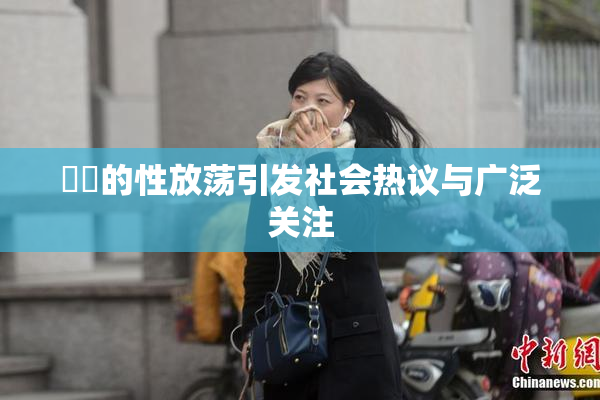 妺妺的性放荡引发社会热议与广泛关注