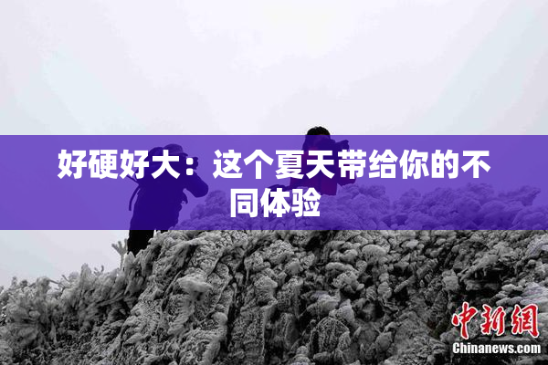 好硬好大：这个夏天带给你的不同体验
