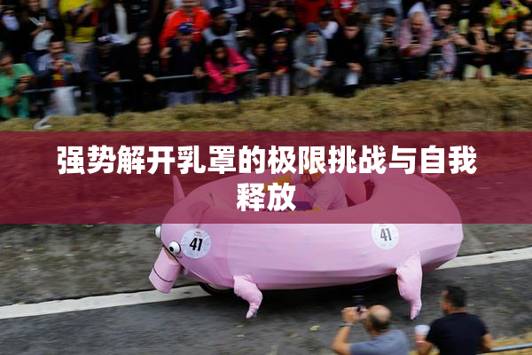 强势解开乳罩的极限挑战与自我释放