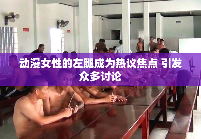 动漫女性的左腿成为热议焦点 引发众多讨论