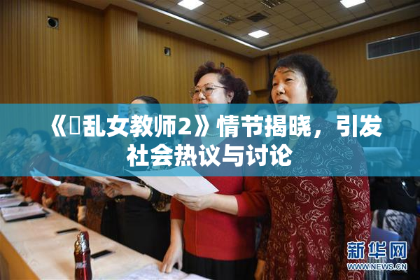 《婬乱女教师2》情节揭晓，引发社会热议与讨论