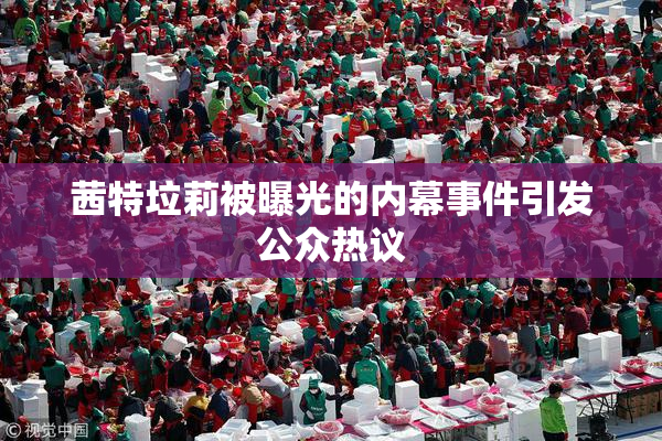 茜特垃莉被曝光的内幕事件引发公众热议