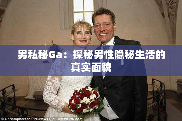 男私秘Ga：探秘男性隐秘生活的真实面貌