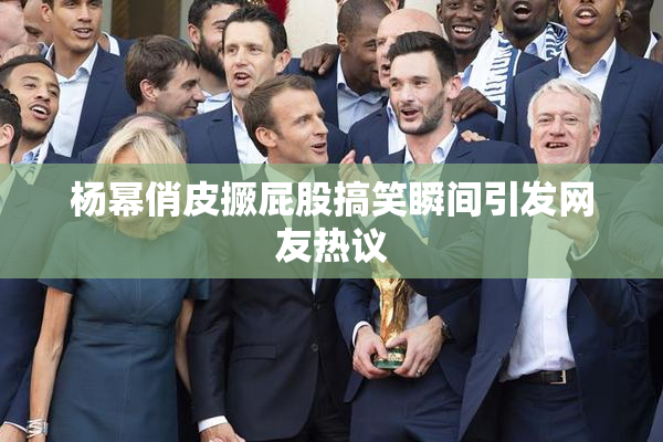 杨幂俏皮撅屁股搞笑瞬间引发网友热议