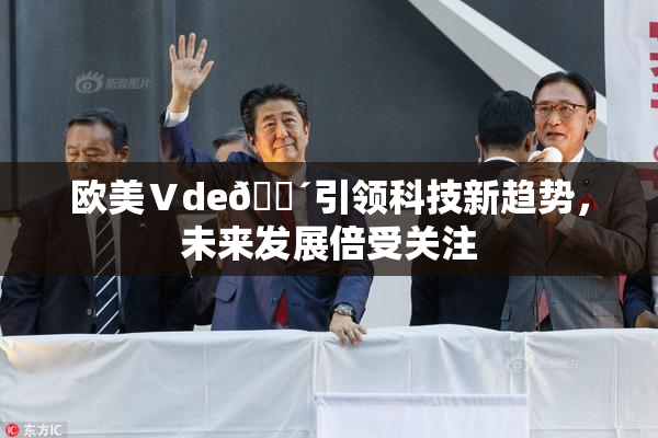 欧美Ⅴde🔴引领科技新趋势，未来发展倍受关注