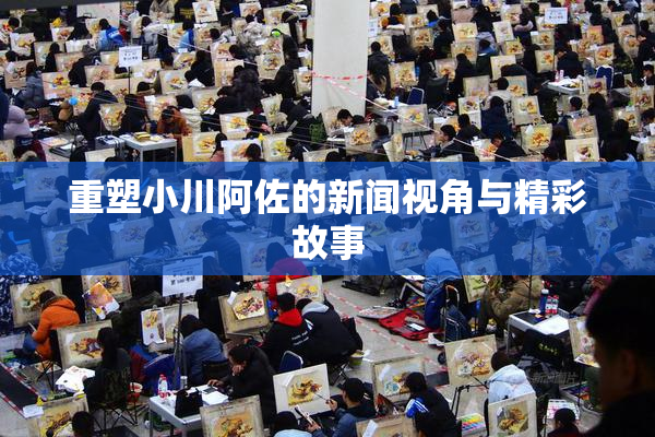 重塑小川阿佐的新闻视角与精彩故事